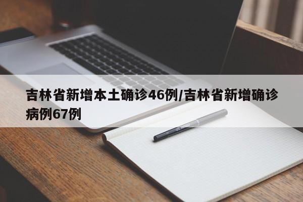 吉林省新增本土确诊46例/吉林省新增确诊病例67例