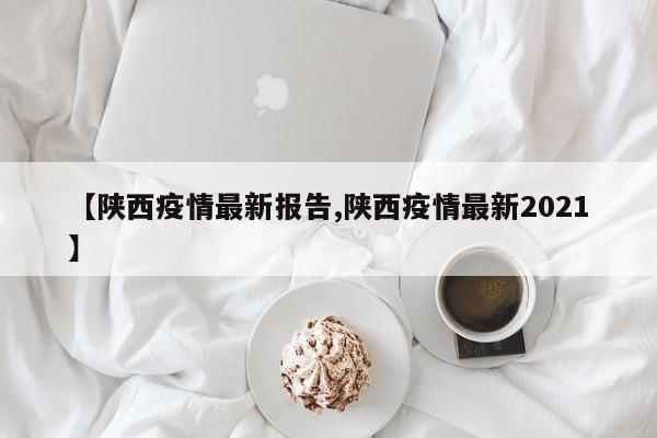 【陕西疫情最新报告,陕西疫情最新2021】