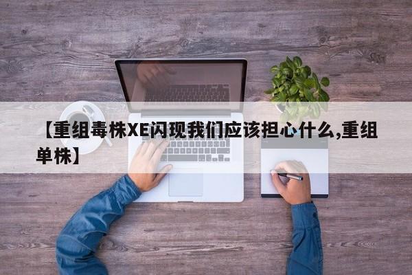 【重组毒株XE闪现我们应该担心什么,重组单株】