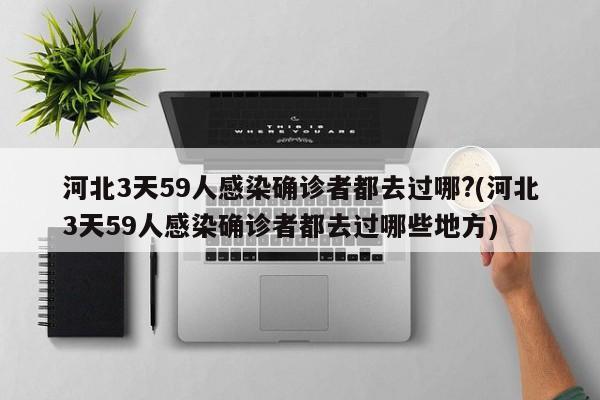 河北3天59人感染确诊者都去过哪?(河北3天59人感染确诊者都去过哪些地方)
