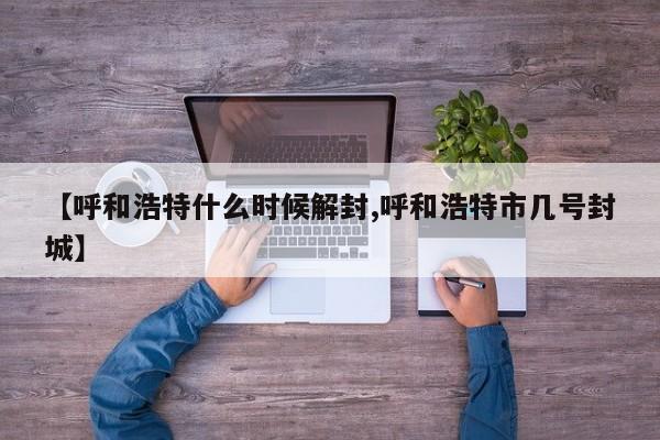 【呼和浩特什么时候解封,呼和浩特市几号封城】