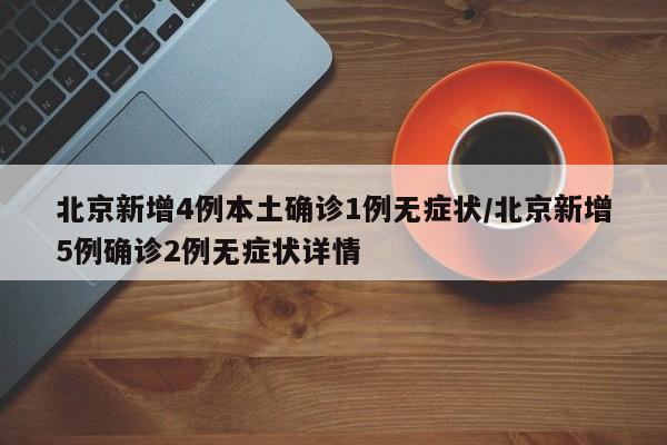 北京新增4例本土确诊1例无症状/北京新增5例确诊2例无症状详情