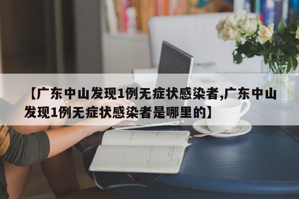 【广东中山发现1例无症状感染者,广东中山发现1例无症状感染者是哪里的】
