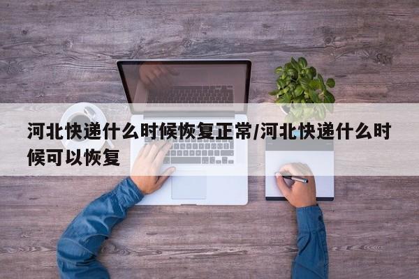 河北快递什么时候恢复正常/河北快递什么时候可以恢复