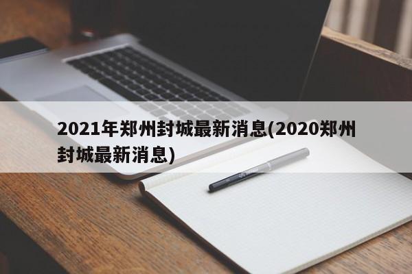 2021年郑州封城最新消息(2020郑州封城最新消息)