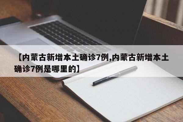 【内蒙古新增本土确诊7例,内蒙古新增本土确诊7例是哪里的】