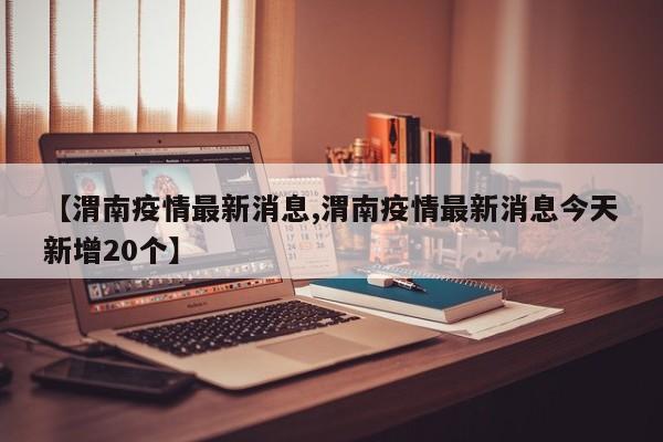 【渭南疫情最新消息,渭南疫情最新消息今天新增20个】