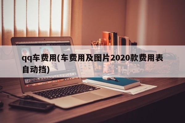 qq车费用(车费用及图片2020款费用表自动挡)