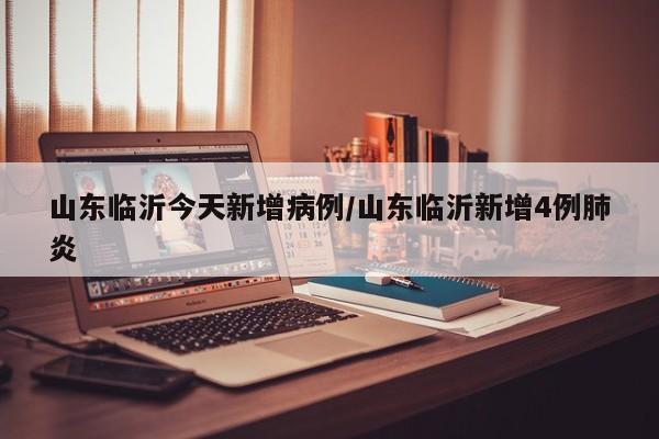 山东临沂今天新增病例/山东临沂新增4例肺炎