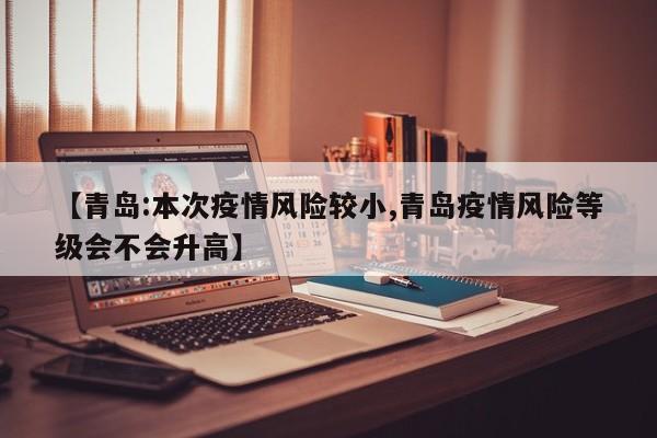 【青岛:本次疫情风险较小,青岛疫情风险等级会不会升高】