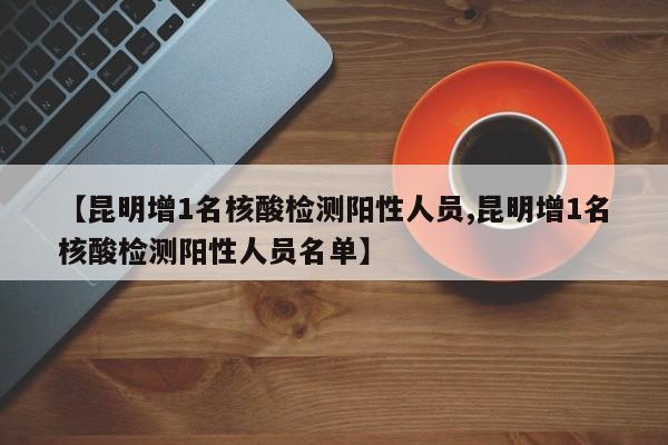 【昆明增1名核酸检测阳性人员,昆明增1名核酸检测阳性人员名单】