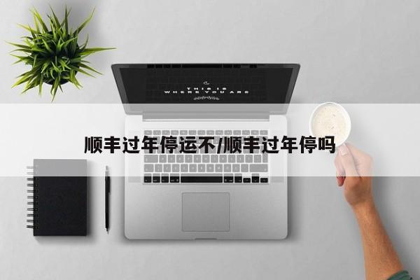 顺丰过年停运不/顺丰过年停吗