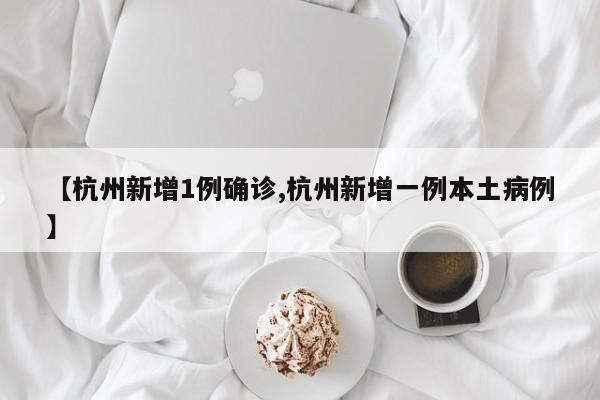【杭州新增1例确诊,杭州新增一例本土病例】
