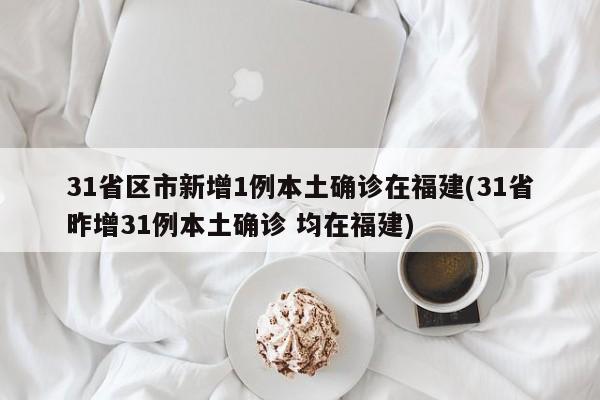 31省区市新增1例本土确诊在福建(31省昨增31例本土确诊 均在福建)