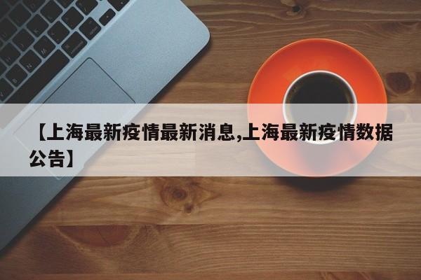 【上海最新疫情最新消息,上海最新疫情数据公告】