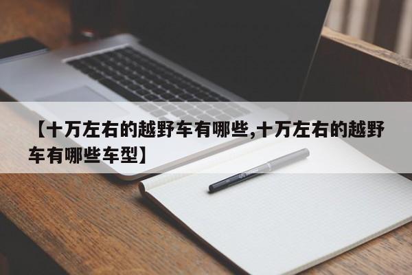 【十万左右的越野车有哪些,十万左右的越野车有哪些车型】