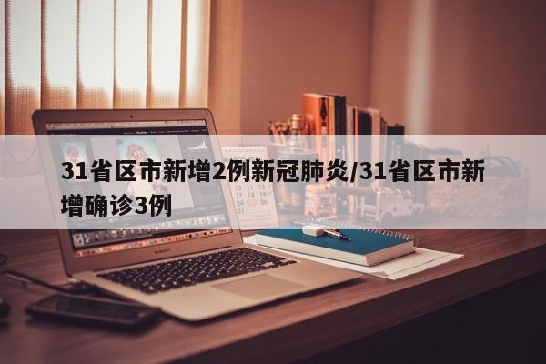 31省区市新增2例新冠肺炎/31省区市新增确诊3例