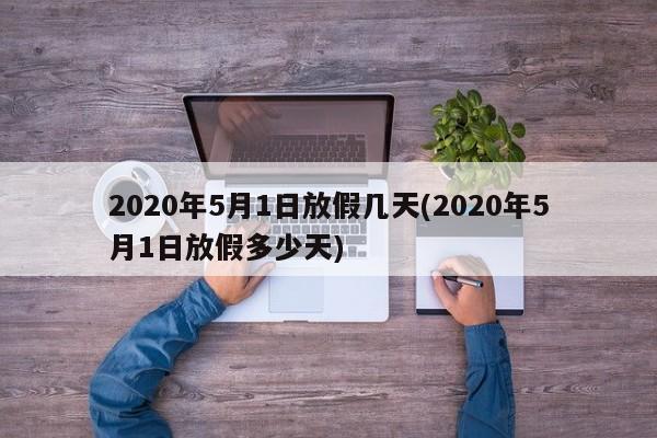 2020年5月1日放假几天(2020年5月1日放假多少天)