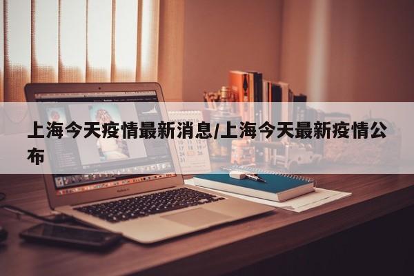 上海今天疫情最新消息/上海今天最新疫情公布