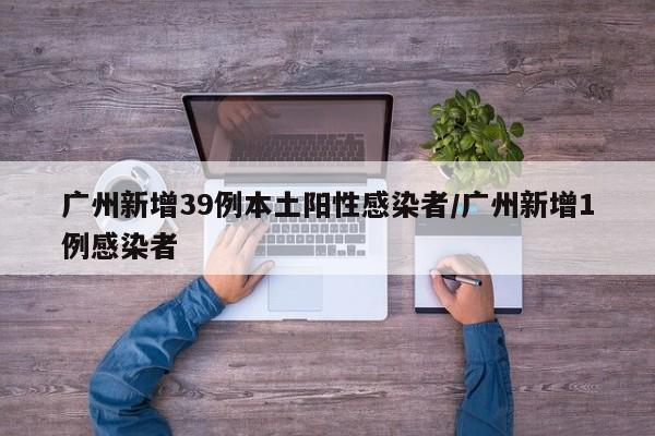 广州新增39例本土阳性感染者/广州新增1例感染者