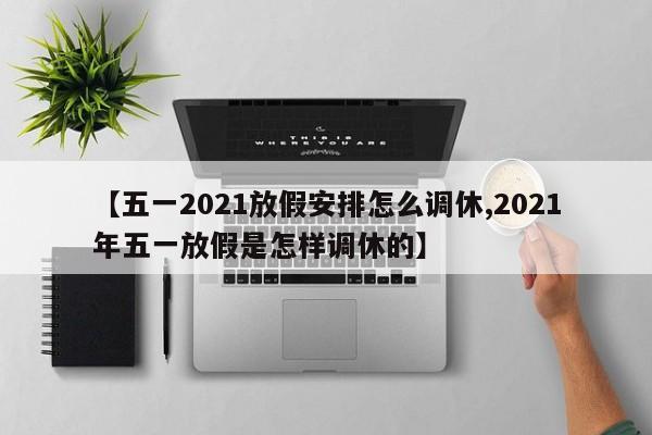 【五一2021放假安排怎么调休,2021年五一放假是怎样调休的】