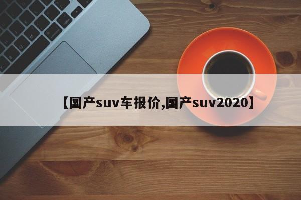 【国产suv车报价,国产suv2020】