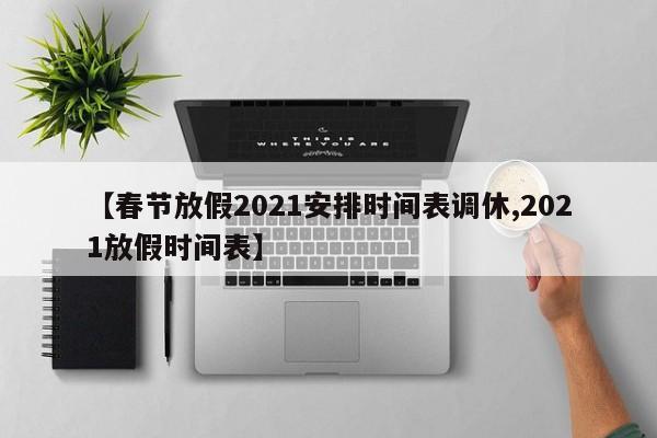 【春节放假2021安排时间表调休,2021放假时间表】