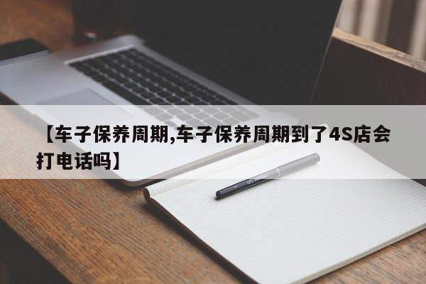 【车子保养周期,车子保养周期到了4S店会打电话吗】