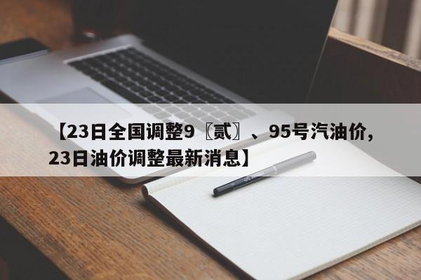 【23日全国调整9〖贰〗、95号汽油价,23日油价调整最新消息】