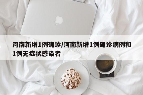 河南新增1例确诊/河南新增1例确诊病例和1例无症状感染者