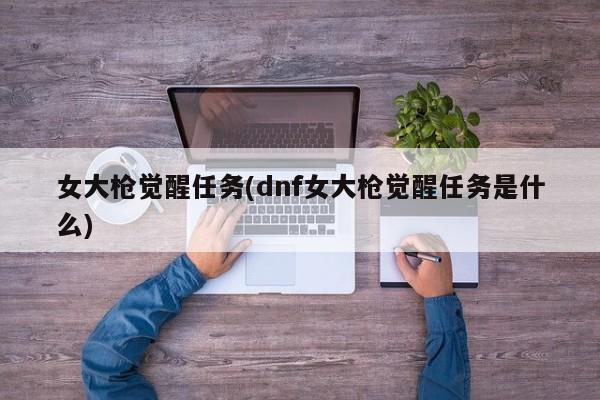 女大枪觉醒任务(dnf女大枪觉醒任务是什么)
