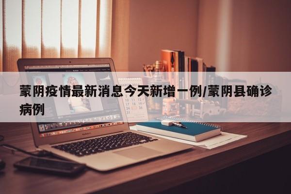 蒙阴疫情最新消息今天新增一例/蒙阴县确诊病例
