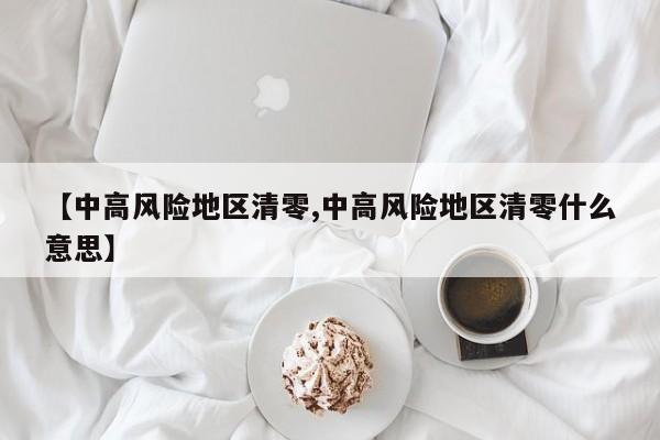 【中高风险地区清零,中高风险地区清零什么意思】