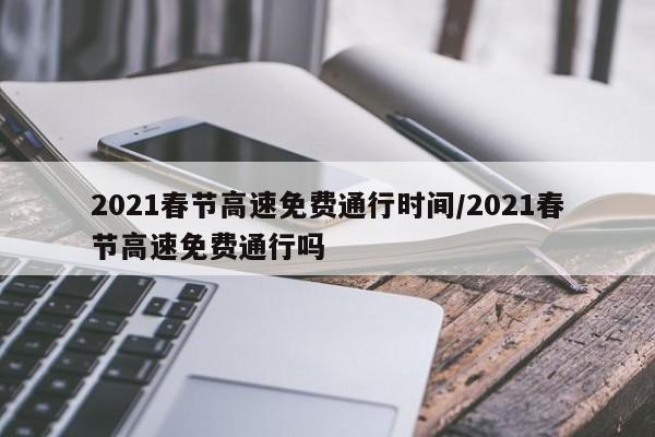 2021春节高速免费通行时间/2021春节高速免费通行吗