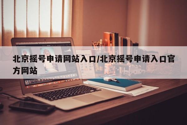 北京摇号申请网站入口/北京摇号申请入口官方网站