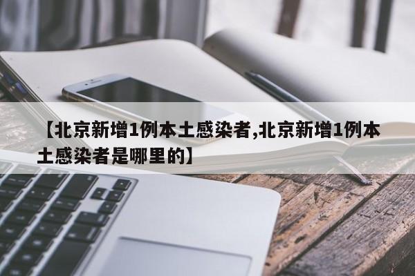 【北京新增1例本土感染者,北京新增1例本土感染者是哪里的】