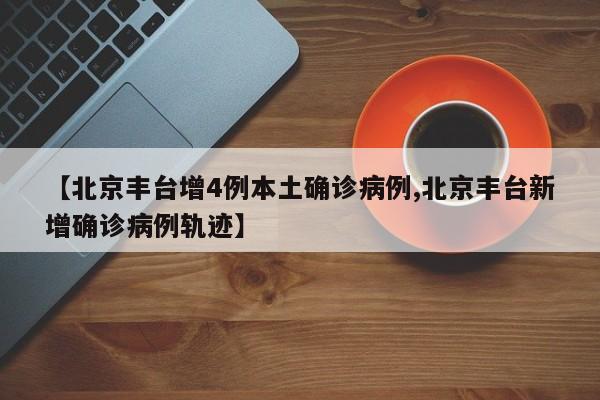 【北京丰台增4例本土确诊病例,北京丰台新增确诊病例轨迹】