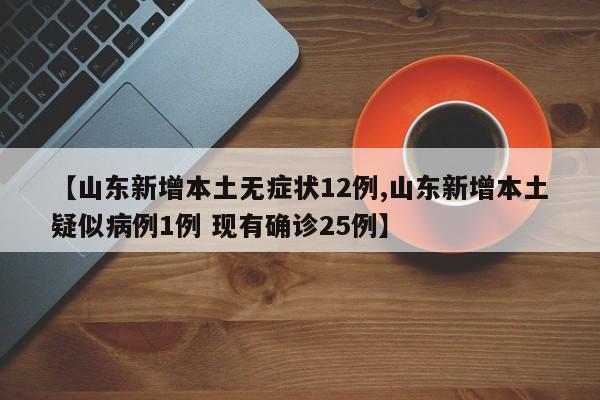 【山东新增本土无症状12例,山东新增本土疑似病例1例 现有确诊25例】