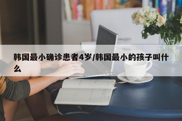 韩国最小确诊患者4岁/韩国最小的孩子叫什么