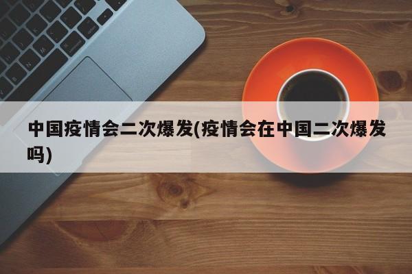 中国疫情会二次爆发(疫情会在中国二次爆发吗)