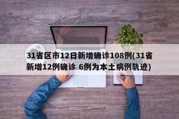 31省区市12日新增确诊108例(31省新增12例确诊 6例为本土病例轨迹)