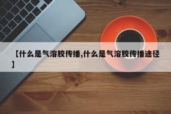 【什么是气溶胶传播,什么是气溶胶传播途径】