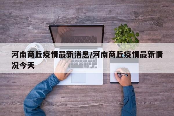 河南商丘疫情最新消息/河南商丘疫情最新情况今天