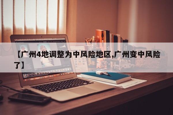 【广州4地调整为中风险地区,广州变中风险了】