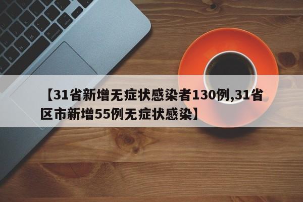 【31省新增无症状感染者130例,31省区市新增55例无症状感染】