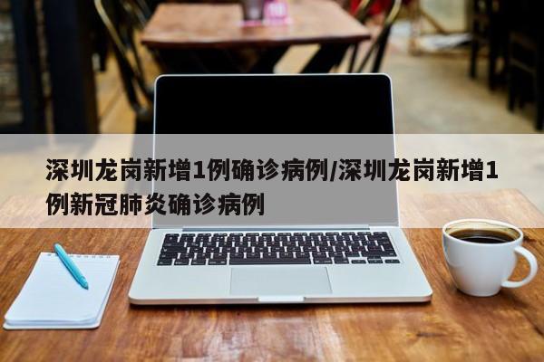 深圳龙岗新增1例确诊病例/深圳龙岗新增1例新冠肺炎确诊病例