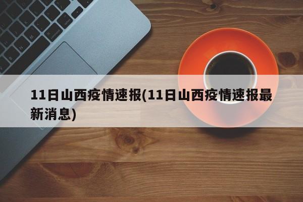 11日山西疫情速报(11日山西疫情速报最新消息)