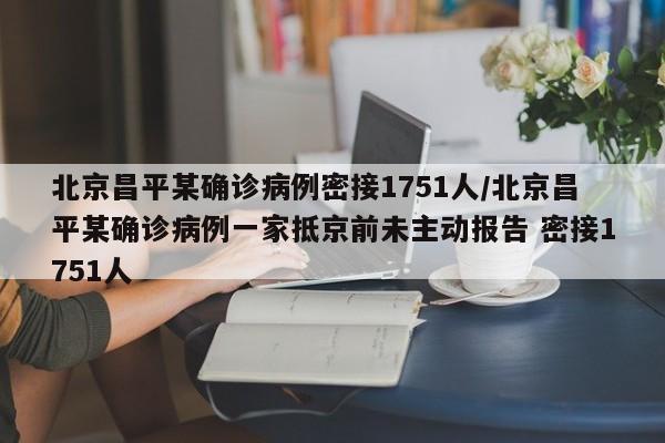 北京昌平某确诊病例密接1751人/北京昌平某确诊病例一家抵京前未主动报告 密接1751人