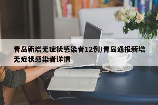 青岛新增无症状感染者12例/青岛通报新增无症状感染者详情