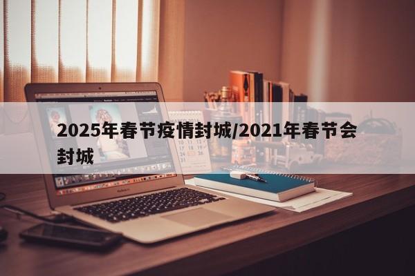 2025年春节疫情封城/2021年春节会封城